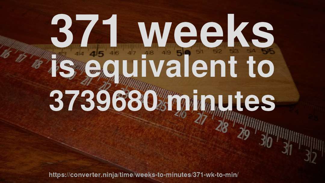 371 weeks is equivalent to 3739680 minutes