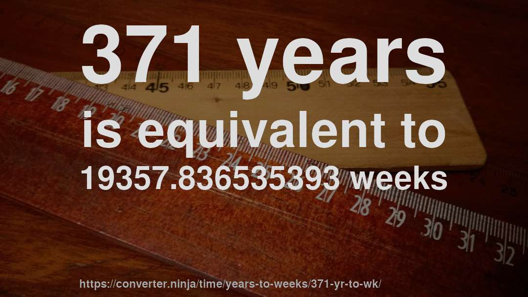 371 years is equivalent to 19357.836535393 weeks