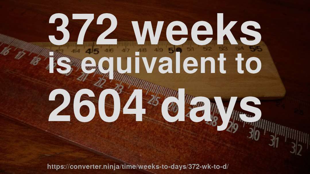 372 weeks is equivalent to 2604 days