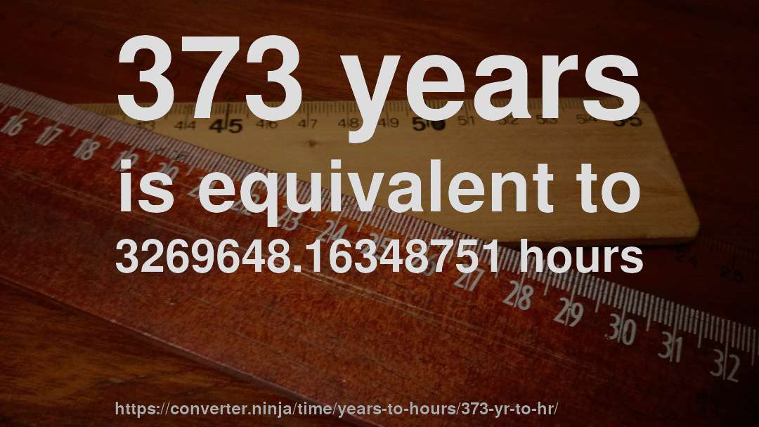 373 years is equivalent to 3269648.16348751 hours