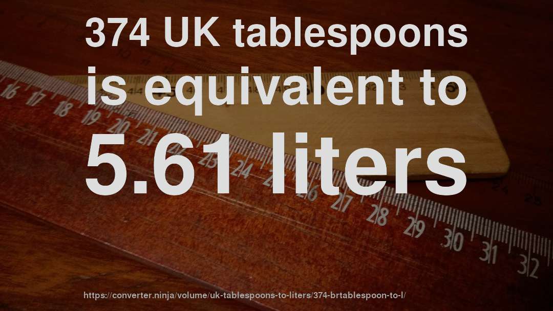 374 UK tablespoons is equivalent to 5.61 liters