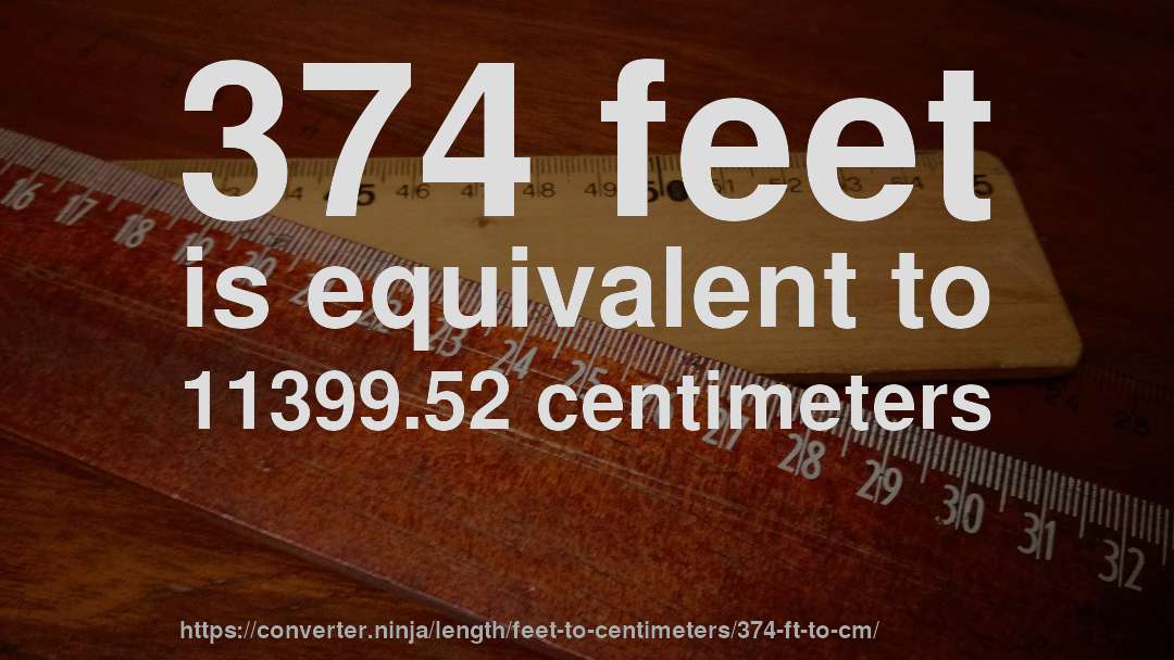 374 feet is equivalent to 11399.52 centimeters