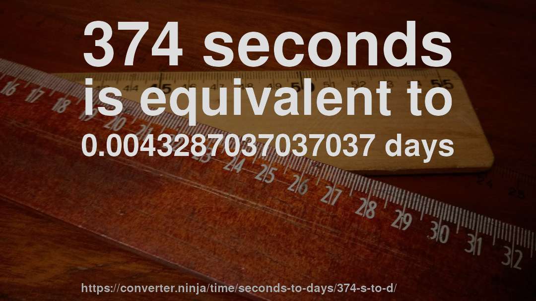 374 seconds is equivalent to 0.0043287037037037 days