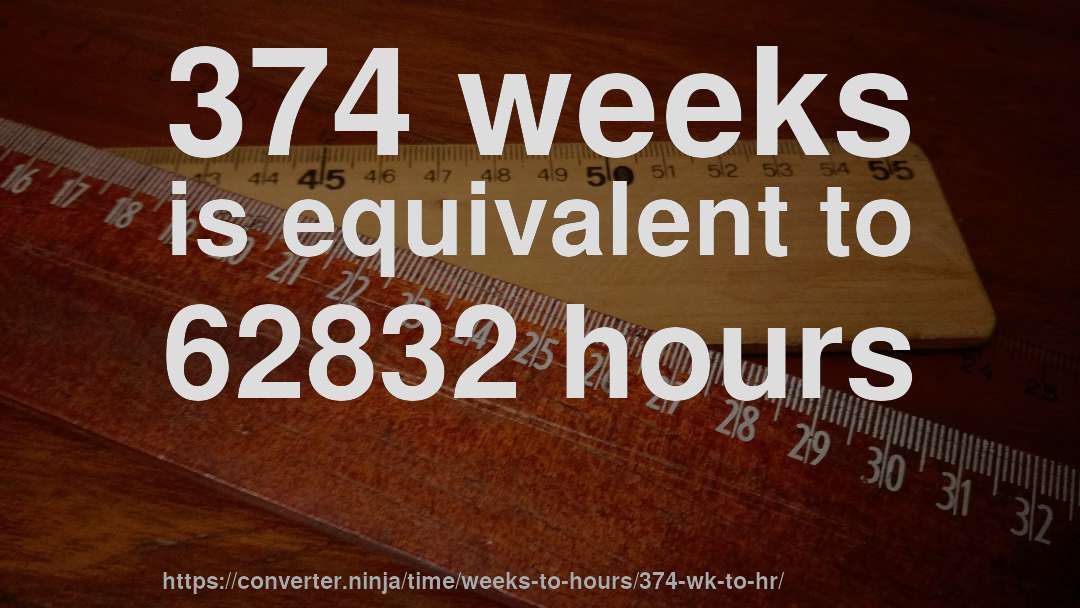 374 weeks is equivalent to 62832 hours