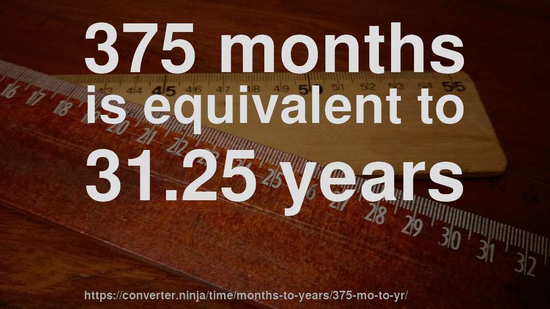 375 months is equivalent to 31.25 years