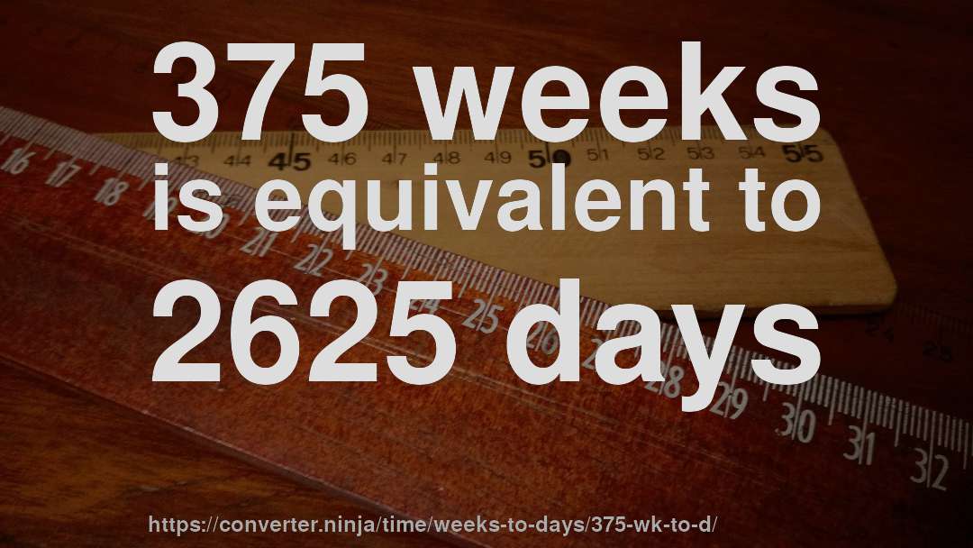 375 weeks is equivalent to 2625 days
