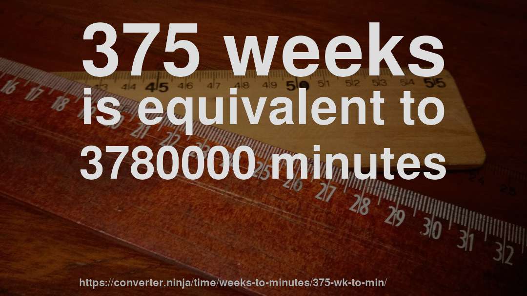 375 weeks is equivalent to 3780000 minutes