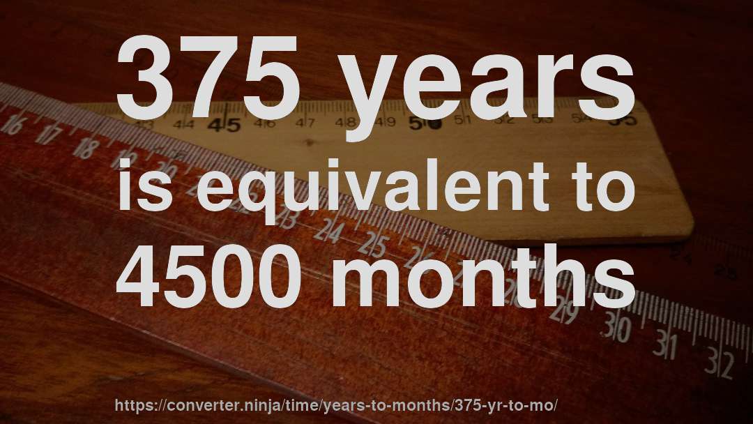 375 years is equivalent to 4500 months