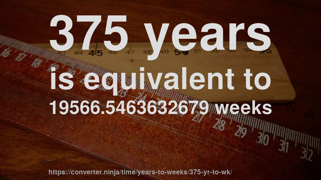 375 years is equivalent to 19566.5463632679 weeks