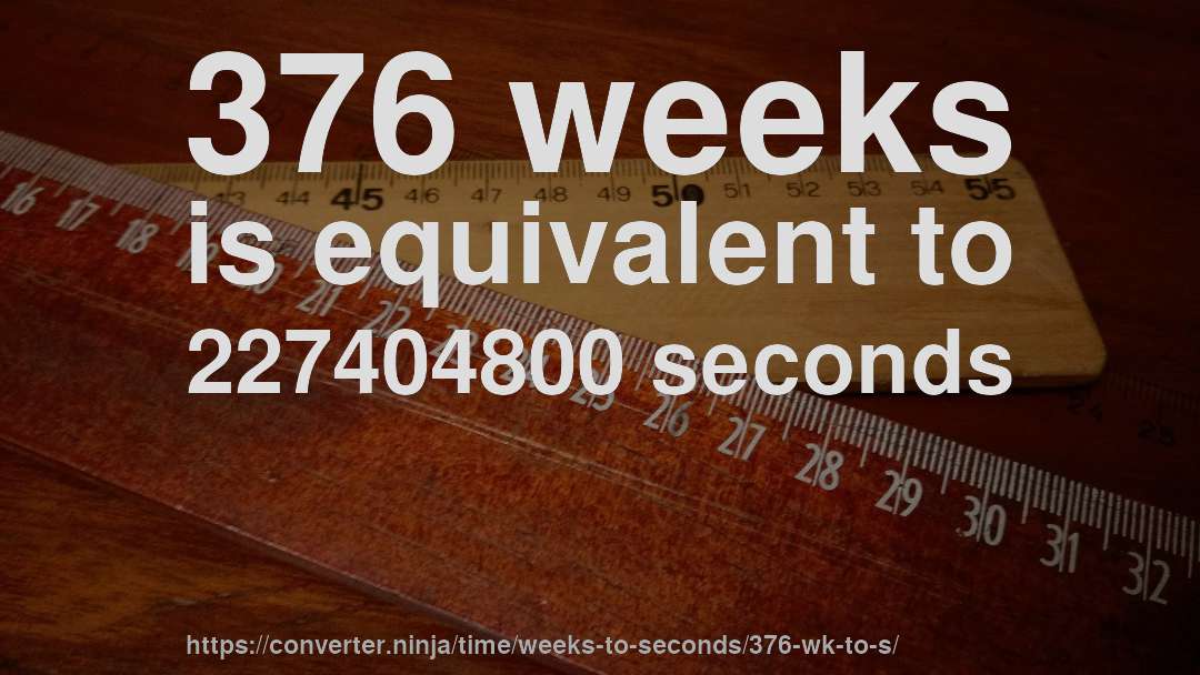 376 weeks is equivalent to 227404800 seconds