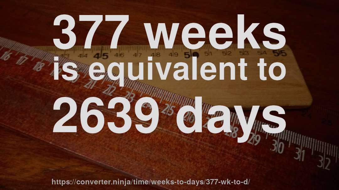 377 weeks is equivalent to 2639 days
