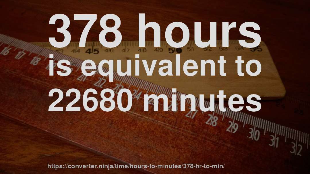 378 hours is equivalent to 22680 minutes