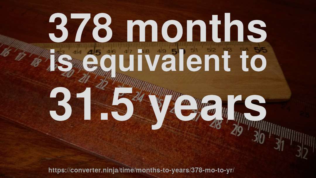 378 months is equivalent to 31.5 years