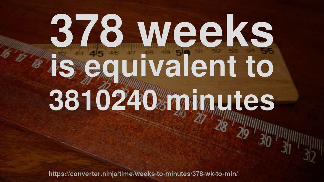 378 weeks is equivalent to 3810240 minutes