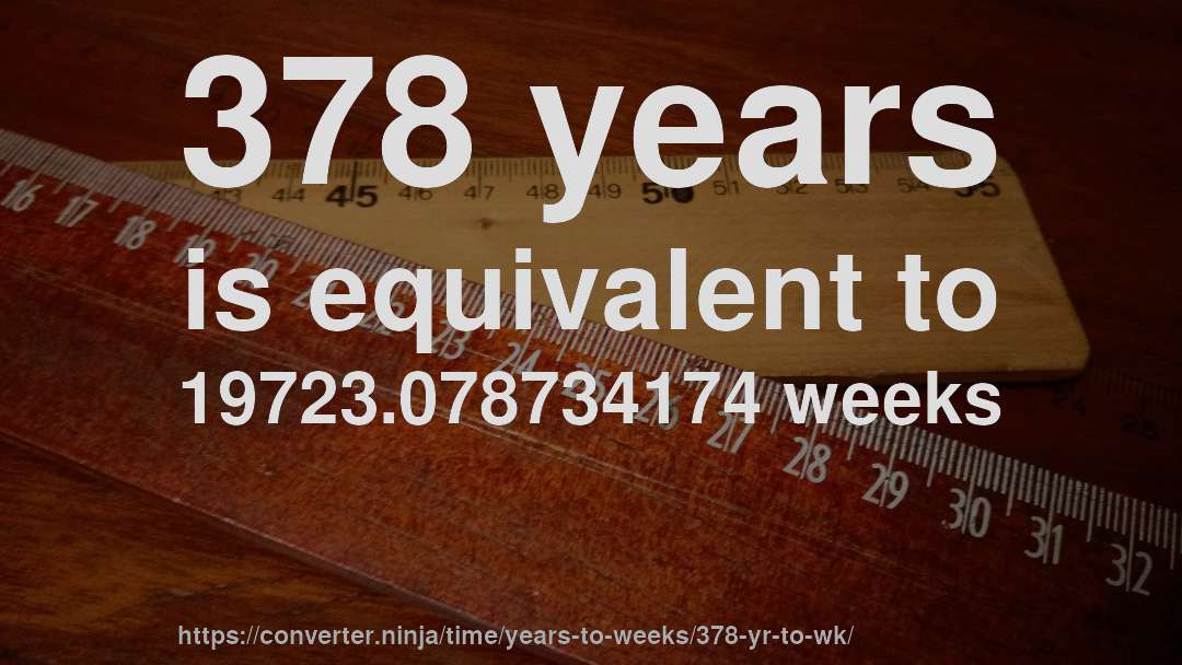 378 years is equivalent to 19723.078734174 weeks