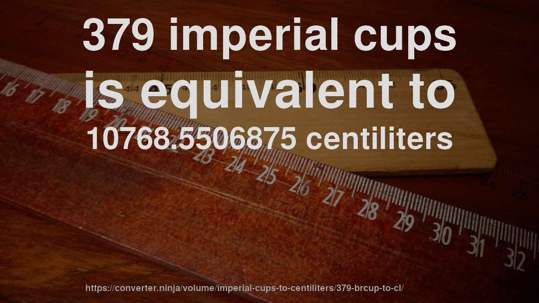 379 imperial cups is equivalent to 10768.5506875 centiliters