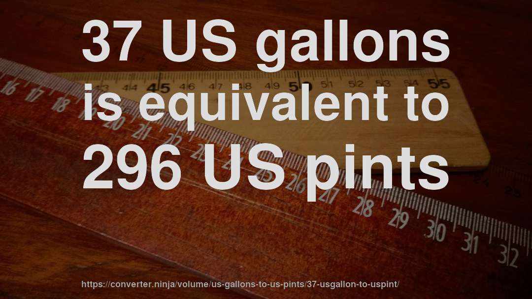 37 US gallons is equivalent to 296 US pints