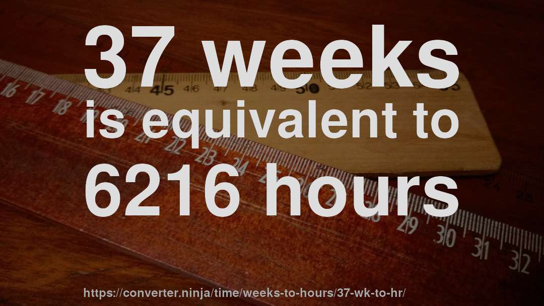 37 weeks is equivalent to 6216 hours