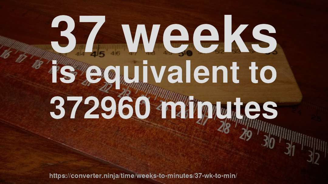 37 weeks is equivalent to 372960 minutes