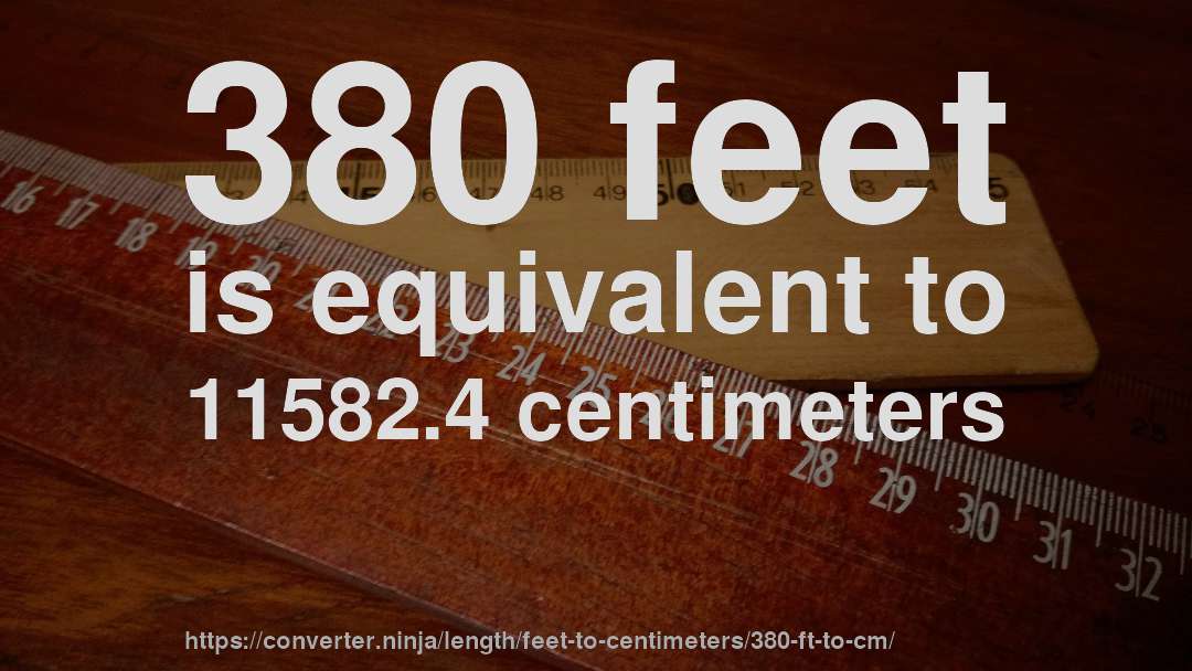 380 feet is equivalent to 11582.4 centimeters