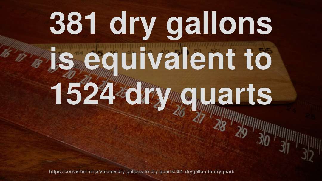 381 dry gallons is equivalent to 1524 dry quarts