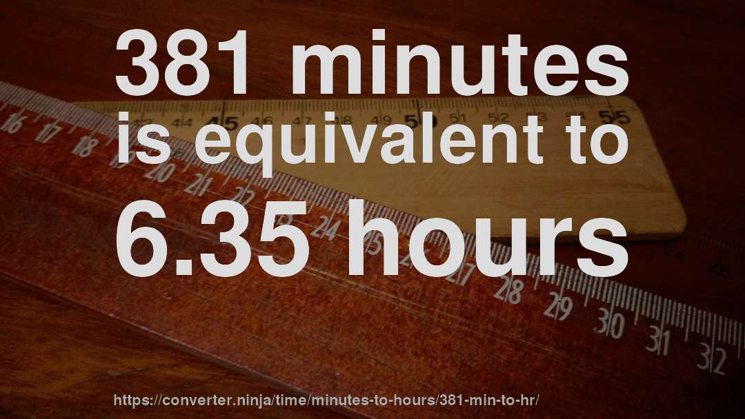 381 minutes is equivalent to 6.35 hours