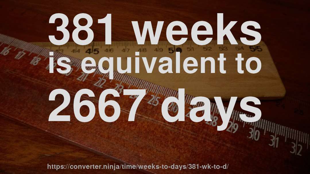381 weeks is equivalent to 2667 days