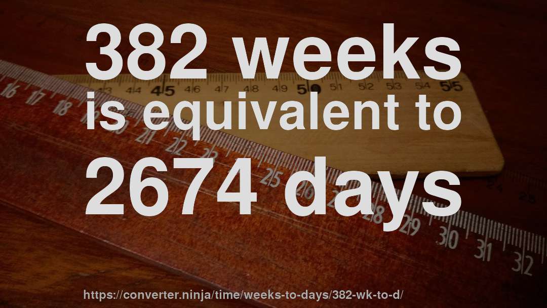 382 weeks is equivalent to 2674 days