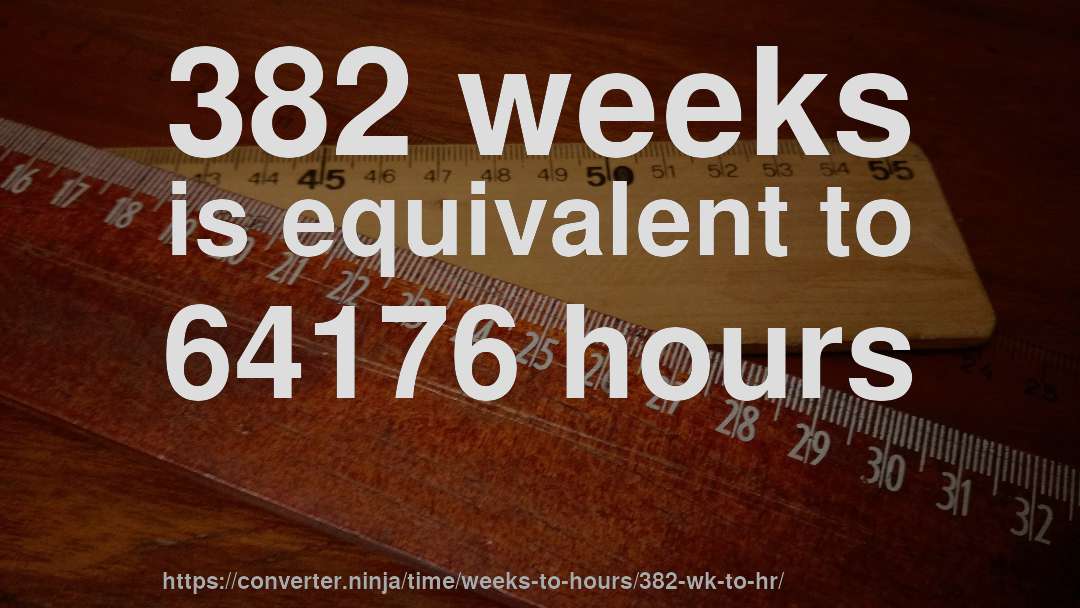 382 weeks is equivalent to 64176 hours