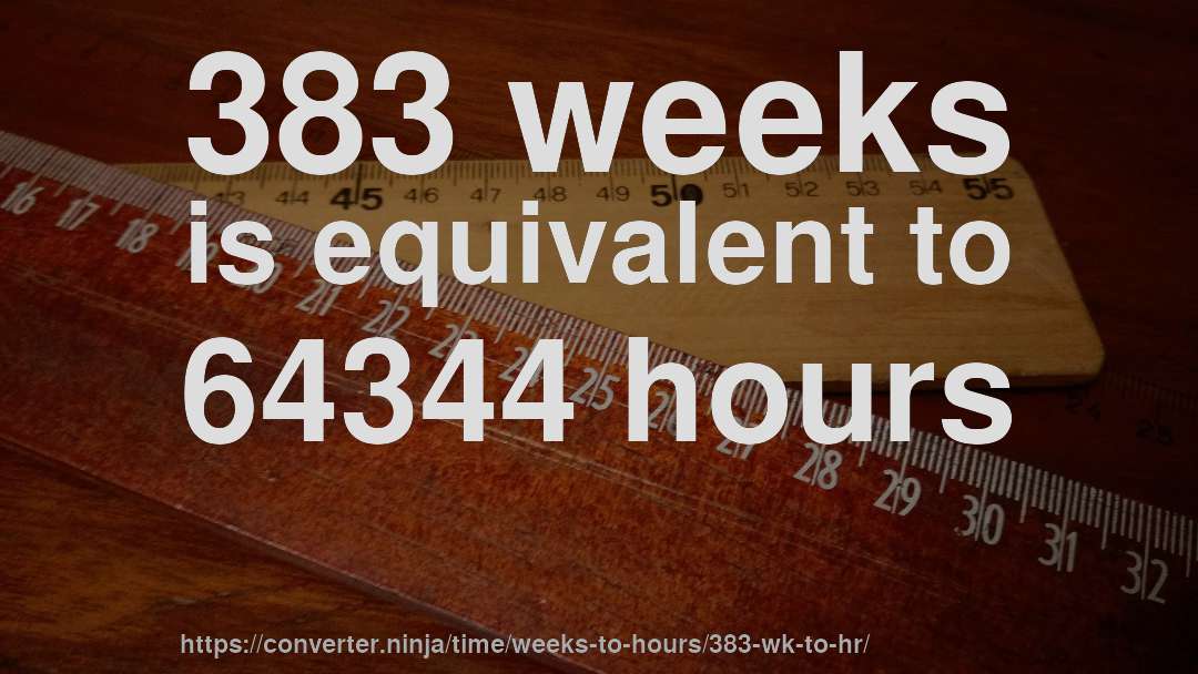 383 weeks is equivalent to 64344 hours