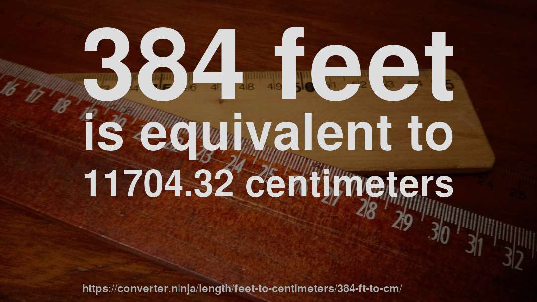 384 feet is equivalent to 11704.32 centimeters