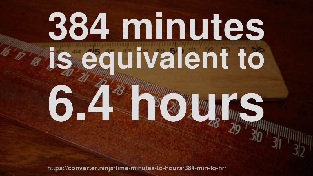 384 minutes is equivalent to 6.4 hours