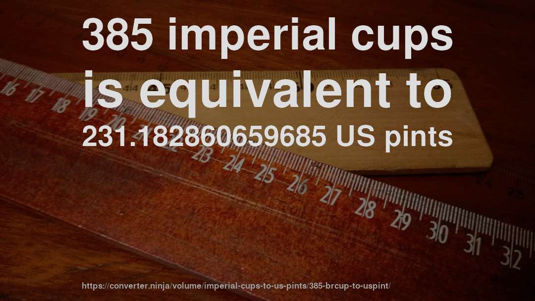 385 imperial cups is equivalent to 231.182860659685 US pints