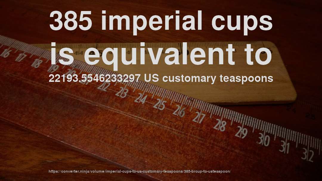 385 imperial cups is equivalent to 22193.5546233297 US customary teaspoons