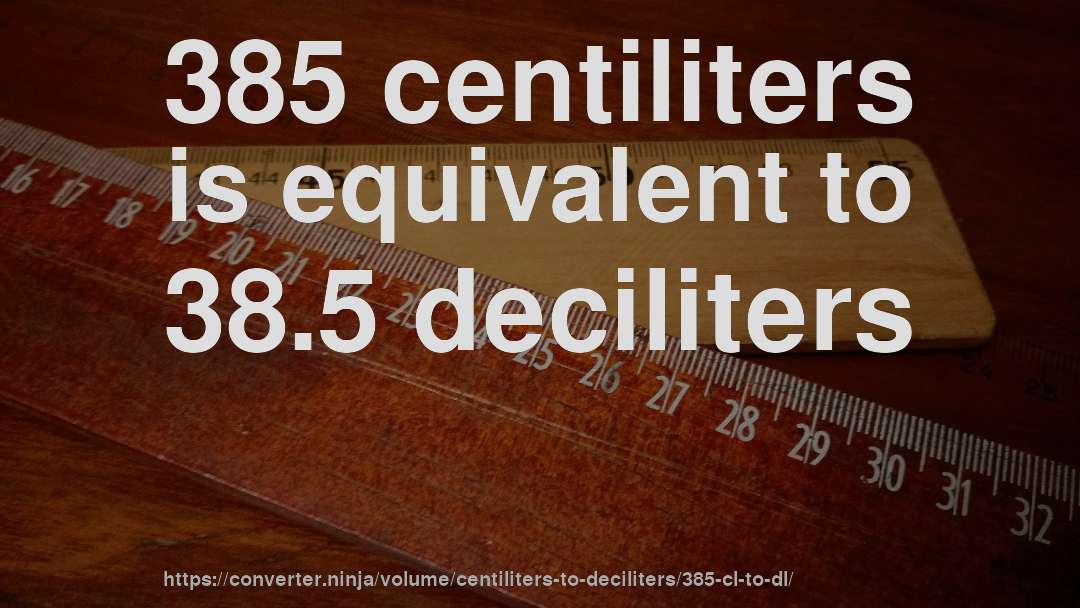 385 centiliters is equivalent to 38.5 deciliters