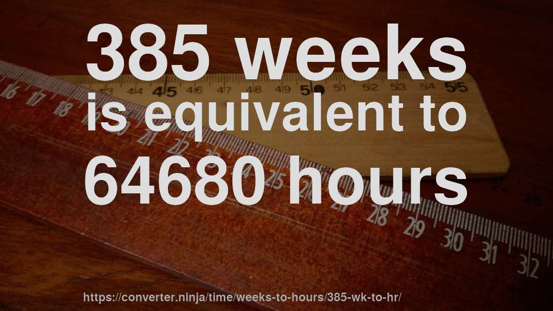 385 weeks is equivalent to 64680 hours