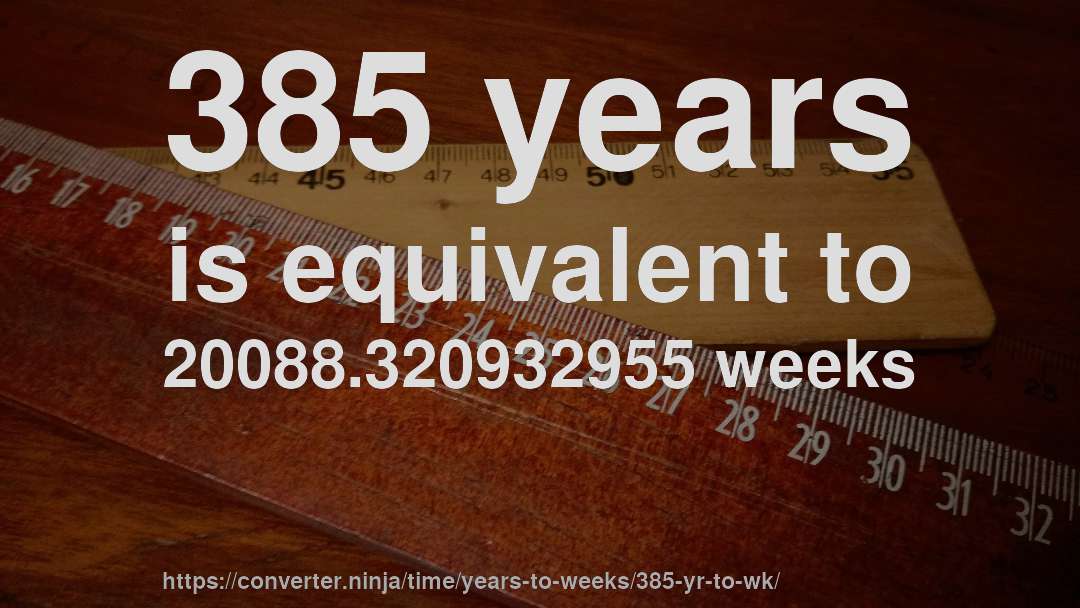 385 years is equivalent to 20088.320932955 weeks