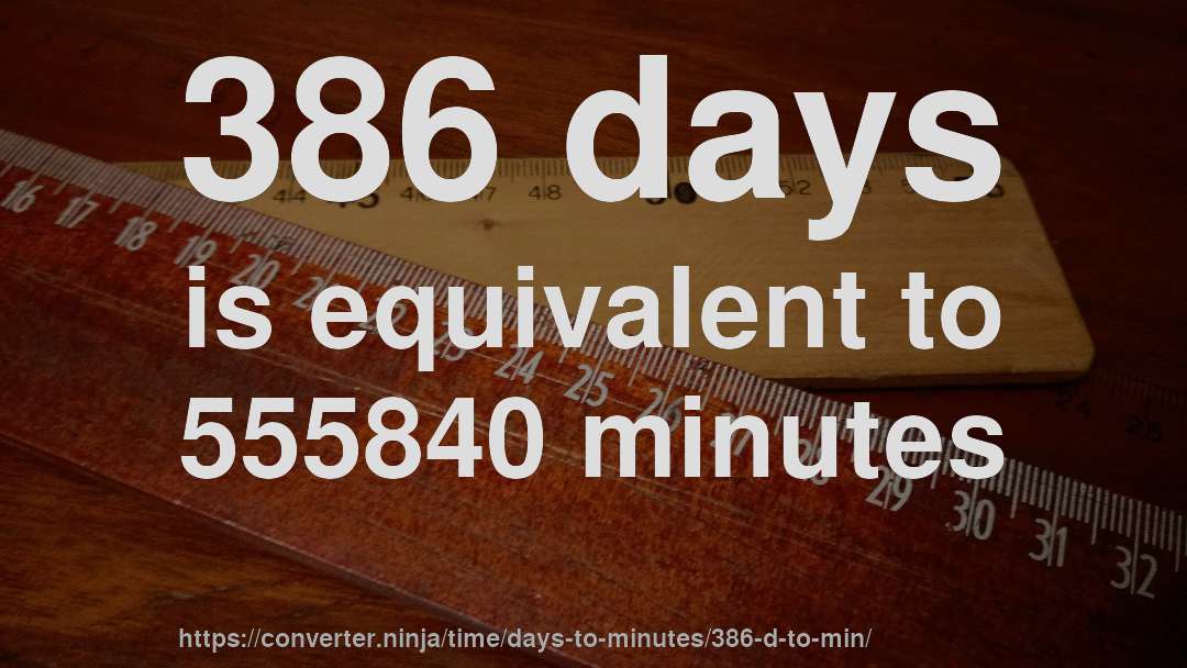 386 days is equivalent to 555840 minutes