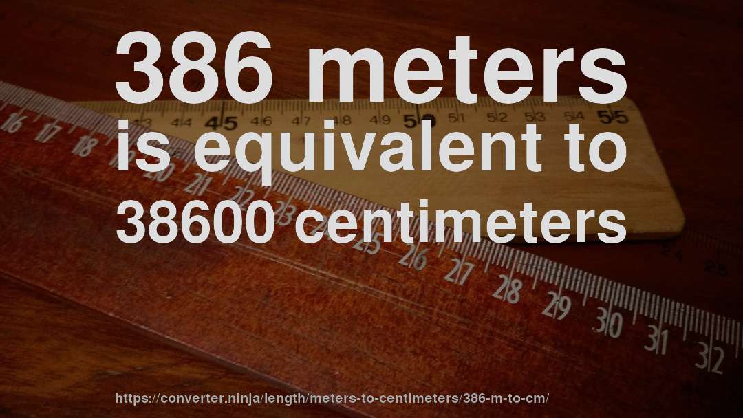 386 meters is equivalent to 38600 centimeters