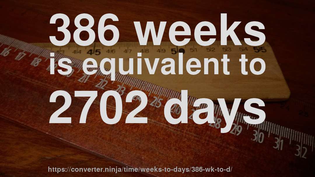 386 weeks is equivalent to 2702 days