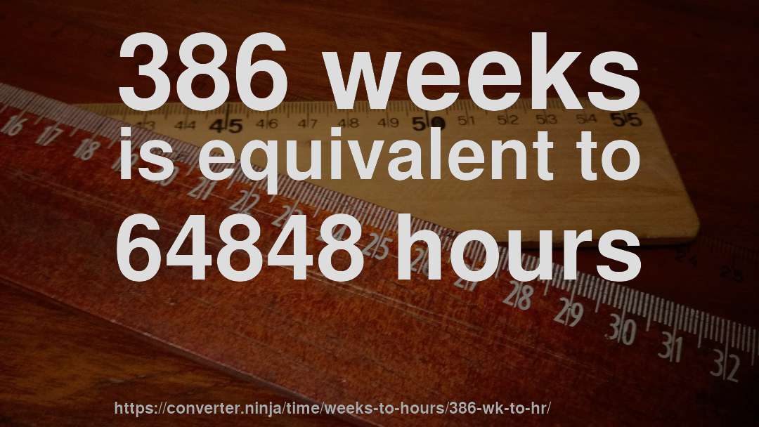 386 weeks is equivalent to 64848 hours