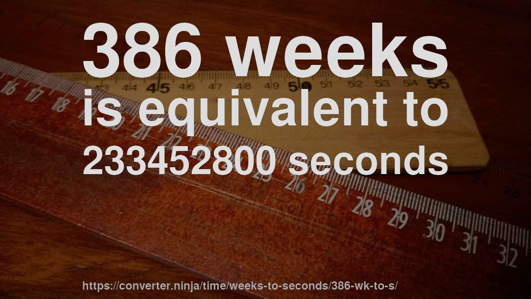 386 weeks is equivalent to 233452800 seconds