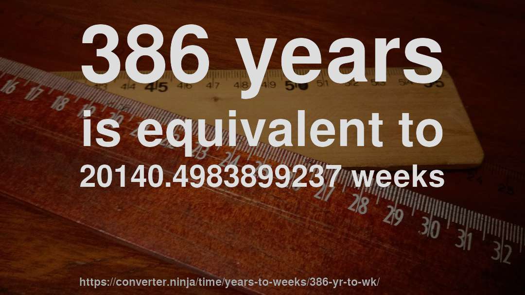 386 years is equivalent to 20140.4983899237 weeks