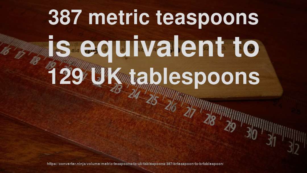 387 metric teaspoons is equivalent to 129 UK tablespoons