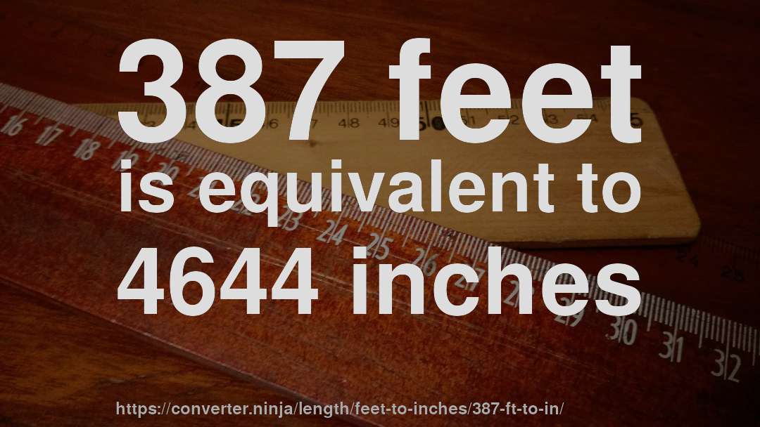 387 feet is equivalent to 4644 inches