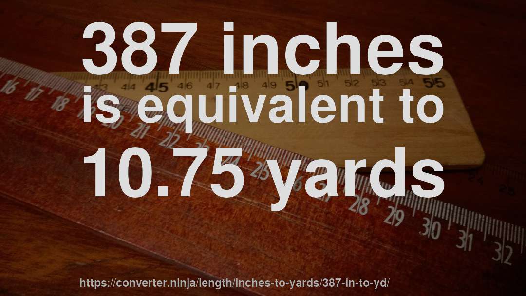 387 inches is equivalent to 10.75 yards