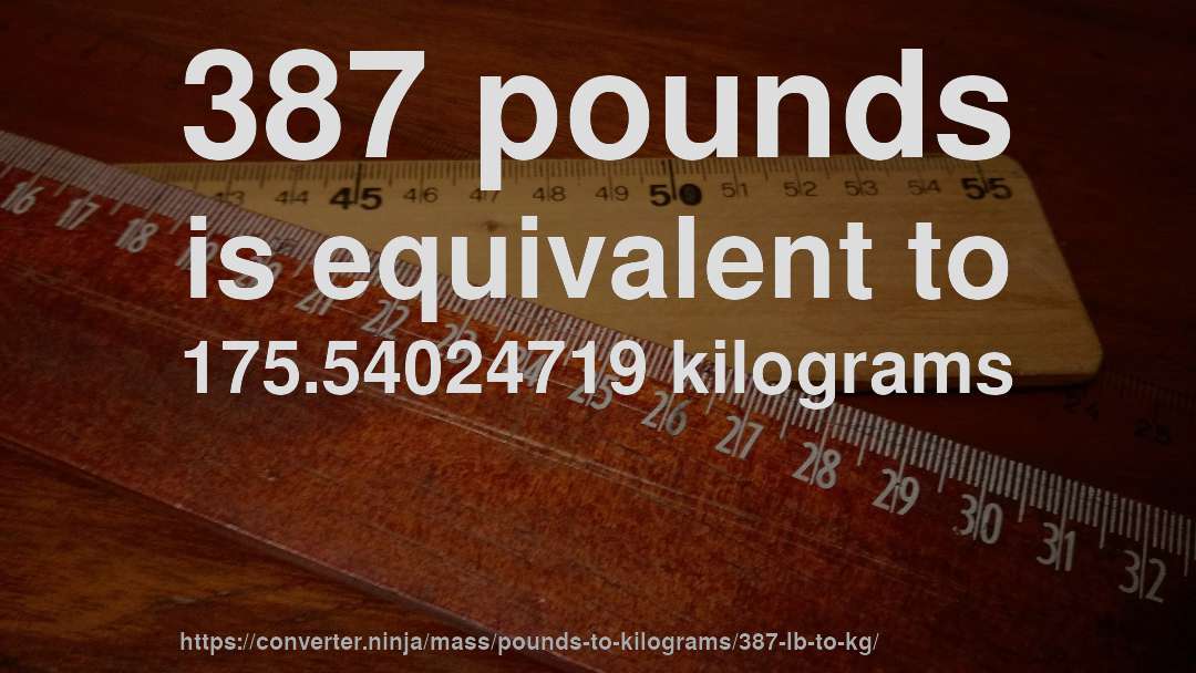 387 pounds is equivalent to 175.54024719 kilograms