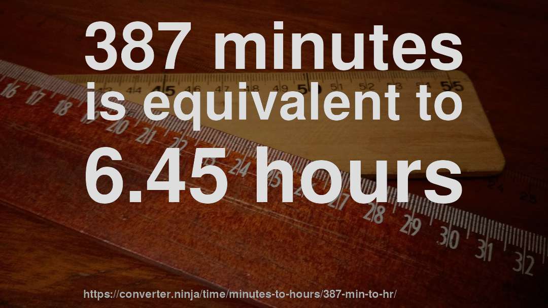 387 minutes is equivalent to 6.45 hours