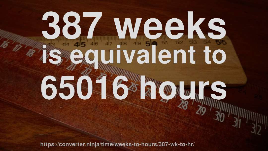 387 weeks is equivalent to 65016 hours