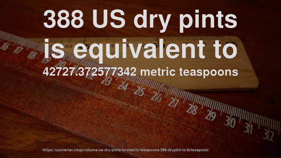 388 US dry pints is equivalent to 42727.372577342 metric teaspoons